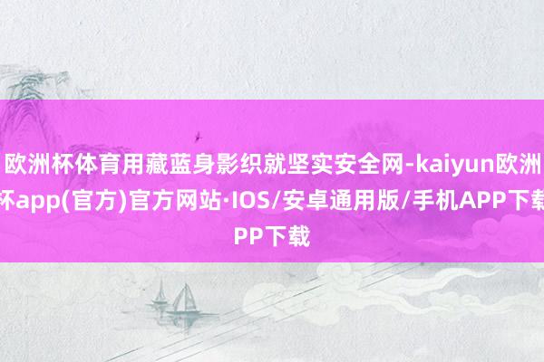 欧洲杯体育用藏蓝身影织就坚实安全网-kaiyun欧洲杯app(官方)官方网站·IOS/安卓通用版/手机APP下载