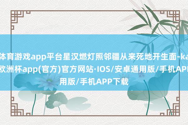 体育游戏app平台星汉燃灯照邻疆从来死地开生面-kaiyun欧洲杯app(官方)官方网站·IOS/安卓通用版/手机APP下载