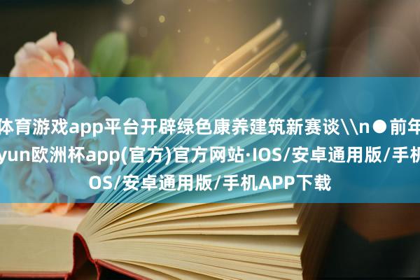 体育游戏app平台开辟绿色康养建筑新赛谈\n●前年12月-kaiyun欧洲杯app(官方)官方网站·IOS/安卓通用版/手机APP下载