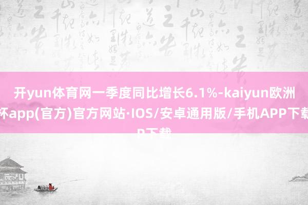 开yun体育网一季度同比增长6.1%-kaiyun欧洲杯app(官方)官方网站·IOS/安卓通用版/手机APP下载
