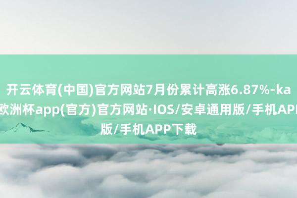 开云体育(中国)官方网站7月份累计高涨6.87%-kaiyun欧洲杯app(官方)官方网站·IOS/安卓通用版/手机APP下载