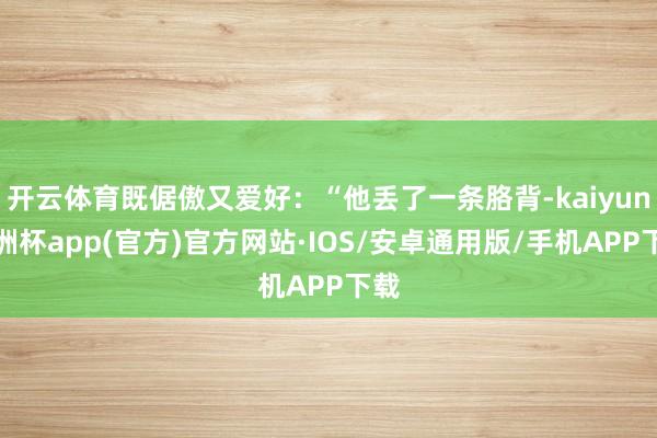 开云体育既倨傲又爱好：“他丢了一条胳背-kaiyun欧洲杯app(官方)官方网站·IOS/安卓通用版/手机APP下载