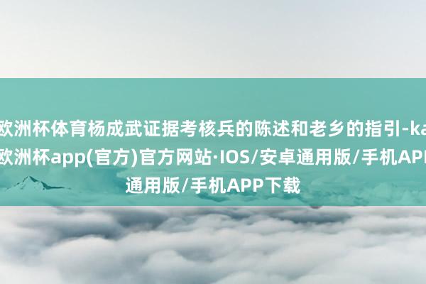 欧洲杯体育杨成武证据考核兵的陈述和老乡的指引-kaiyun欧洲杯app(官方)官方网站·IOS/安卓通用版/手机APP下载