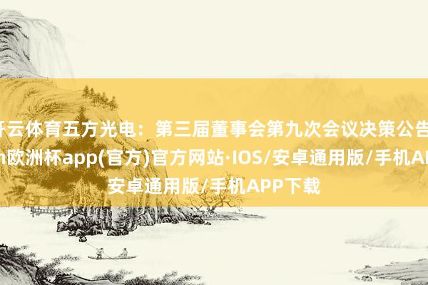 开云体育五方光电：第三届董事会第九次会议决策公告-kaiyun欧洲杯app(官方)官方网站·IOS/安卓通用版/手机APP下载