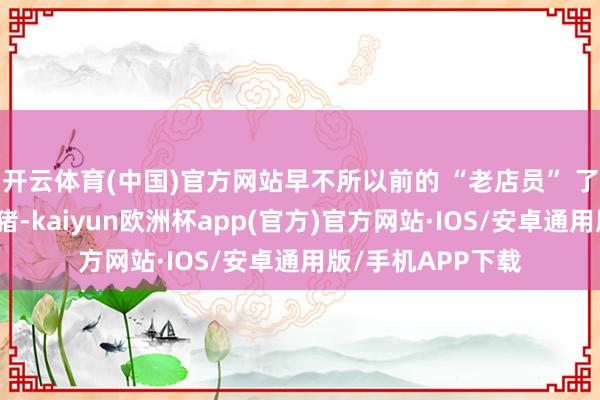 开云体育(中国)官方网站早不所以前的 “老店员” 了以前我们常吃的猪-kaiyun欧洲杯app(官方)官方网站·IOS/安卓通用版/手机APP下载