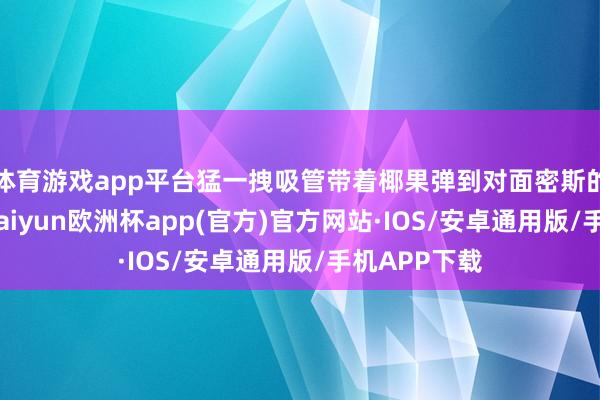 体育游戏app平台猛一拽吸管带着椰果弹到对面密斯的冰淇淋上-kaiyun欧洲杯app(官方)官方网站·IOS/安卓通用版/手机APP下载
