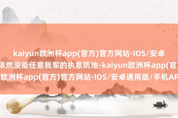 kaiyun欧洲杯app(官方)官方网站·IOS/安卓通用版/手机APP下载却依然没能任意我军的执意防地-kaiyun欧洲杯app(官方)官方网站·IOS/安卓通用版/手机APP下载