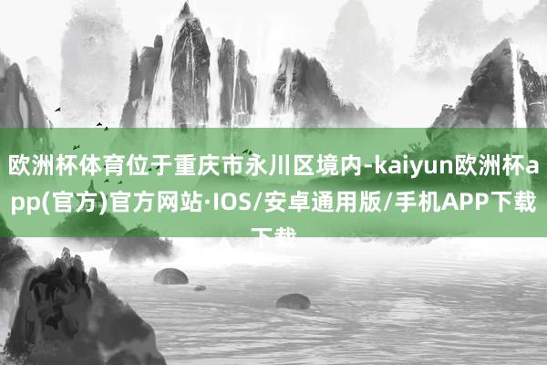 欧洲杯体育位于重庆市永川区境内-kaiyun欧洲杯app(官方)官方网站·IOS/安卓通用版/手机APP下载