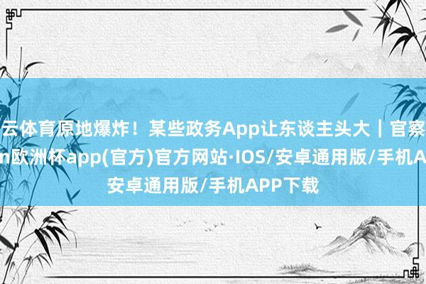 开云体育原地爆炸！某些政务App让东谈主头大｜官察姐-kaiyun欧洲杯app(官方)官方网站·IOS/安卓通用版/手机APP下载