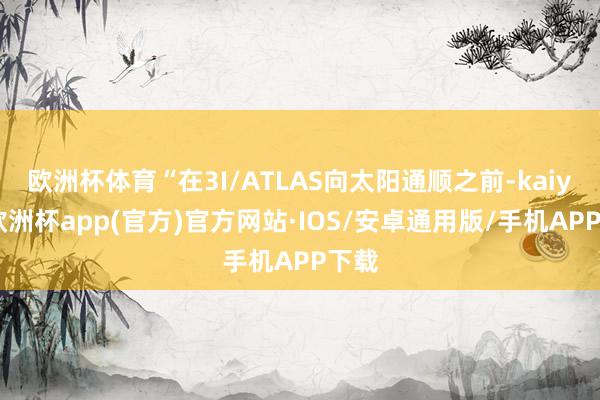 欧洲杯体育“在3I/ATLAS向太阳通顺之前-kaiyun欧洲杯app(官方)官方网站·IOS/安卓通用版/手机APP下载