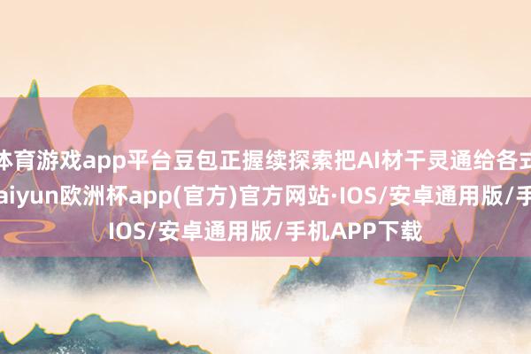 体育游戏app平台豆包正握续探索把AI材干灵通给各式硬件厂商-kaiyun欧洲杯app(官方)官方网站·IOS/安卓通用版/手机APP下载