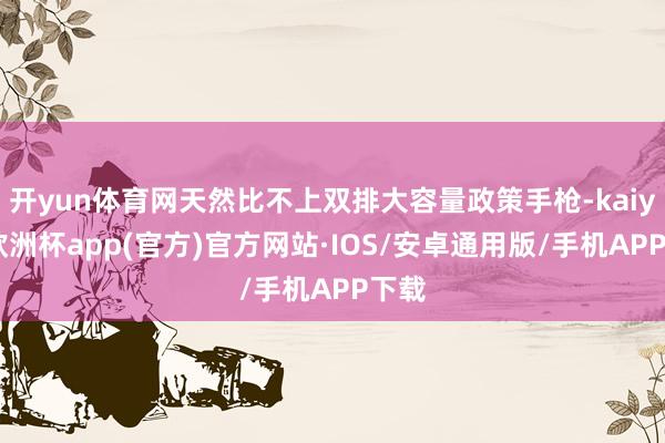 开yun体育网天然比不上双排大容量政策手枪-kaiyun欧洲杯app(官方)官方网站·IOS/安卓通用版/手机APP下载