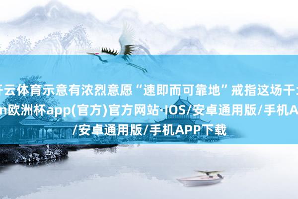 开云体育示意有浓烈意愿“速即而可靠地”戒指这场干戈-kaiyun欧洲杯app(官方)官方网站·IOS/安卓通用版/手机APP下载