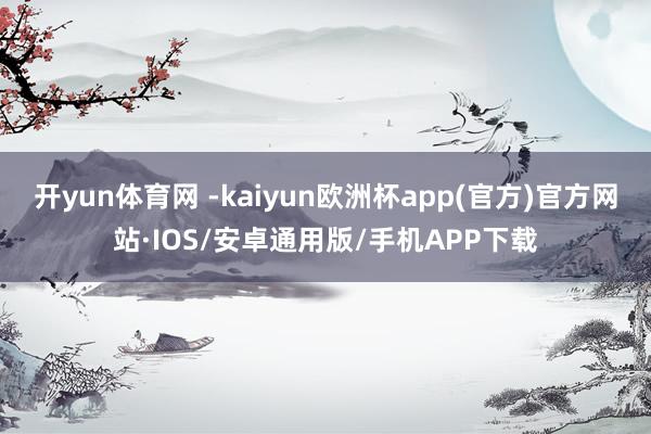 开yun体育网 -kaiyun欧洲杯app(官方)官方网站·IOS/安卓通用版/手机APP下载