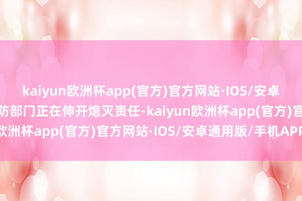 kaiyun欧洲杯app(官方)官方网站·IOS/安卓通用版/手机APP下载消防部门正在伸开熄灭责任-kaiyun欧洲杯app(官方)官方网站·IOS/安卓通用版/手机APP下载