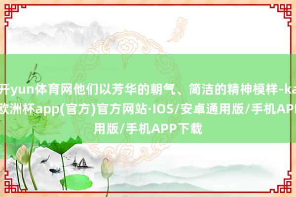 开yun体育网他们以芳华的朝气、简洁的精神模样-kaiyun欧洲杯app(官方)官方网站·IOS/安卓通用版/手机APP下载