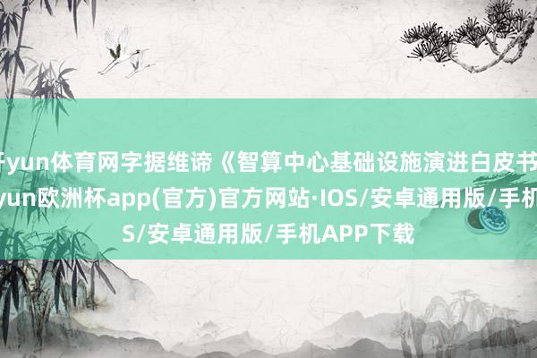 开yun体育网字据维谛《智算中心基础设施演进白皮书》统计-kaiyun欧洲杯app(官方)官方网站·IOS/安卓通用版/手机APP下载