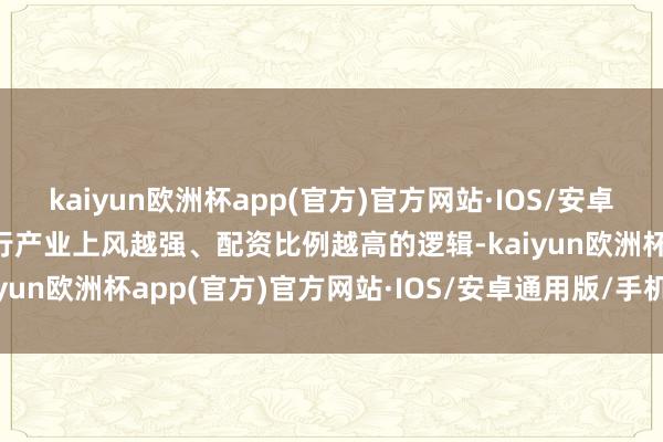 kaiyun欧洲杯app(官方)官方网站·IOS/安卓通用版/手机APP下载实行产业上风越强、配资比例越高的逻辑-kaiyun欧洲杯app(官方)官方网站·IOS/安卓通用版/手机APP下载