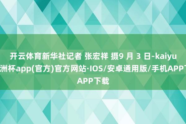 开云体育新华社记者 张宏祥 摄9 月 3 日-kaiyun欧洲杯app(官方)官方网站·IOS/安卓通用版/手机APP下载