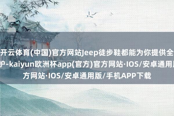 开云体育(中国)官方网站Jeep徒步鞋都能为你提供全方针的救援和保护-kaiyun欧洲杯app(官方)官方网站·IOS/安卓通用版/手机APP下载