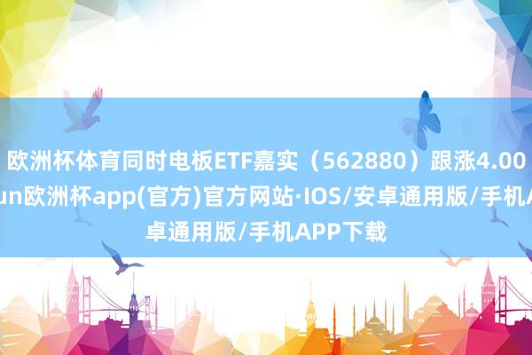 欧洲杯体育同时电板ETF嘉实（562880）跟涨4.00%-kaiyun欧洲杯app(官方)官方网站·IOS/安卓通用版/手机APP下载