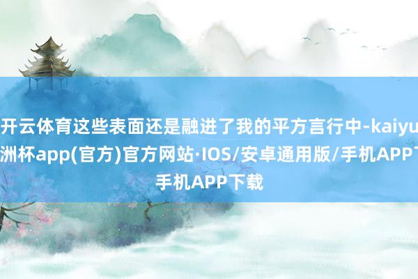 开云体育这些表面还是融进了我的平方言行中-kaiyun欧洲杯app(官方)官方网站·IOS/安卓通用版/手机APP下载