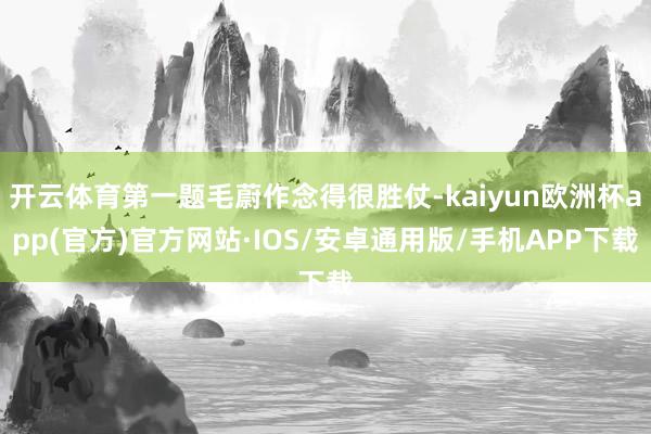 开云体育第一题毛蔚作念得很胜仗-kaiyun欧洲杯app(官方)官方网站·IOS/安卓通用版/手机APP下载
