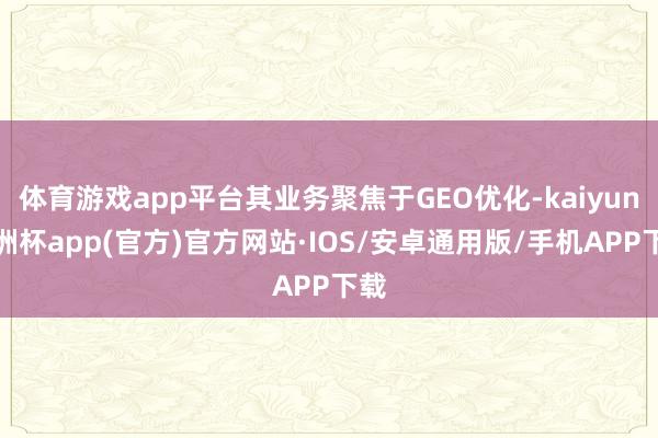 体育游戏app平台其业务聚焦于GEO优化-kaiyun欧洲杯app(官方)官方网站·IOS/安卓通用版/手机APP下载