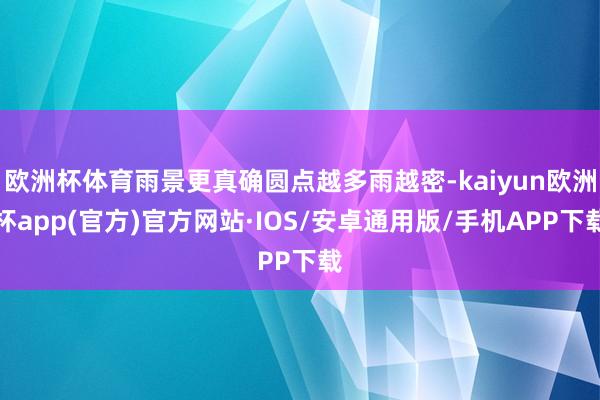 欧洲杯体育雨景更真确圆点越多雨越密-kaiyun欧洲杯app(官方)官方网站·IOS/安卓通用版/手机APP下载