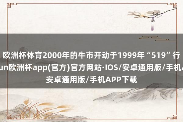 欧洲杯体育2000年的牛市开动于1999年“519”行情-kaiyun欧洲杯app(官方)官方网站·IOS/安卓通用版/手机APP下载