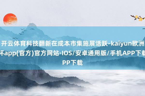 开云体育科技翻新在成本市集施展活跃-kaiyun欧洲杯app(官方)官方网站·IOS/安卓通用版/手机APP下载