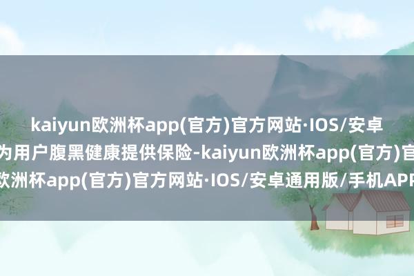 kaiyun欧洲杯app(官方)官方网站·IOS/安卓通用版/手机APP下载能为用户腹黑健康提供保险-kaiyun欧洲杯app(官方)官方网站·IOS/安卓通用版/手机APP下载