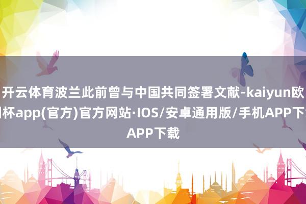 开云体育波兰此前曾与中国共同签署文献-kaiyun欧洲杯app(官方)官方网站·IOS/安卓通用版/手机APP下载