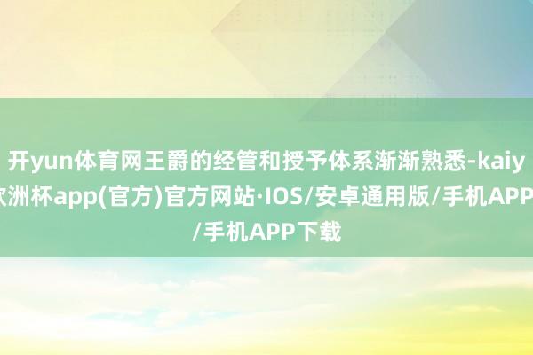 开yun体育网王爵的经管和授予体系渐渐熟悉-kaiyun欧洲杯app(官方)官方网站·IOS/安卓通用版/手机APP下载