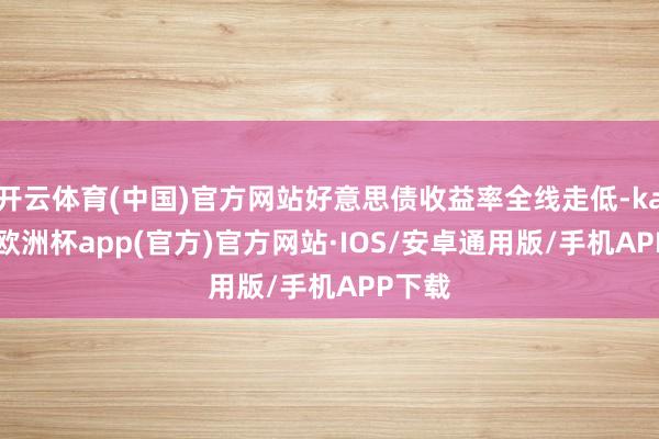 开云体育(中国)官方网站好意思债收益率全线走低-kaiyun欧洲杯app(官方)官方网站·IOS/安卓通用版/手机APP下载