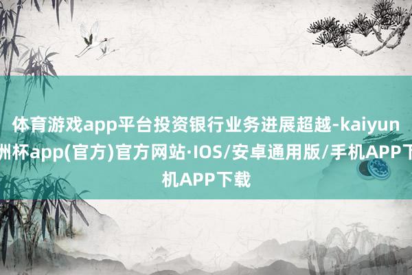 体育游戏app平台投资银行业务进展超越-kaiyun欧洲杯app(官方)官方网站·IOS/安卓通用版/手机APP下载