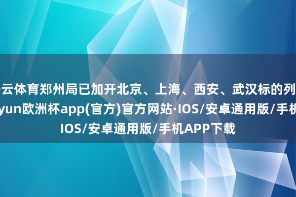 开云体育郑州局已加开北京、上海、西安、武汉标的列车33列-kaiyun欧洲杯app(官方)官方网站·IOS/安卓通用版/手机APP下载