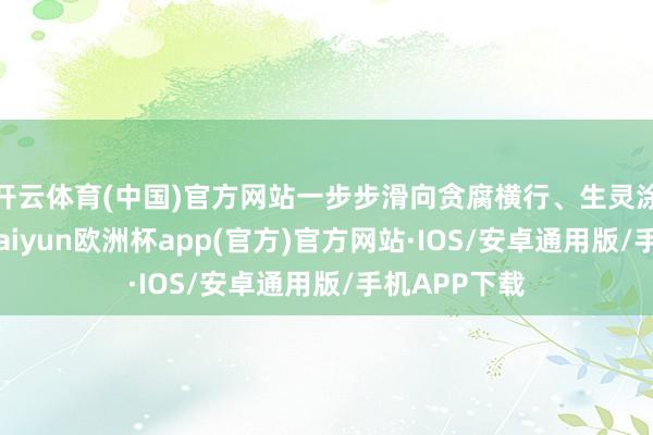 开云体育(中国)官方网站一步步滑向贪腐横行、生灵涂炭的幽谷-kaiyun欧洲杯app(官方)官方网站·IOS/安卓通用版/手机APP下载