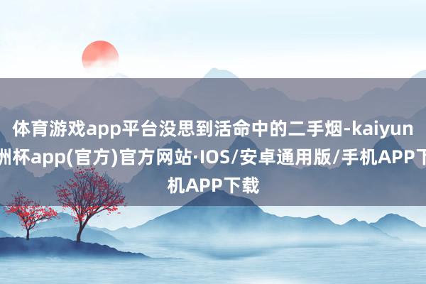 体育游戏app平台没思到活命中的二手烟-kaiyun欧洲杯app(官方)官方网站·IOS/安卓通用版/手机APP下载