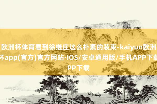 欧洲杯体育看到徐继庄这么朴素的装束-kaiyun欧洲杯app(官方)官方网站·IOS/安卓通用版/手机APP下载