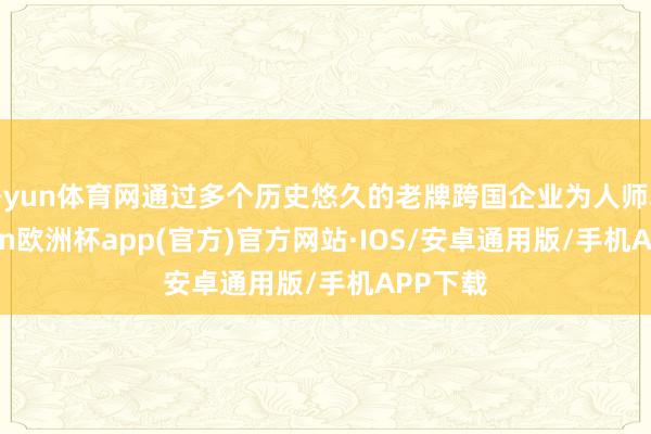 开yun体育网通过多个历史悠久的老牌跨国企业为人师表-kaiyun欧洲杯app(官方)官方网站·IOS/安卓通用版/手机APP下载
