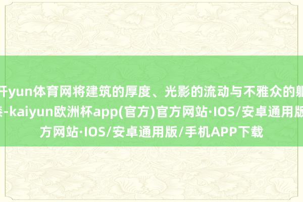 开yun体育网将建筑的厚度、光影的流动与不雅众的躯壳感知如胶如漆-kaiyun欧洲杯app(官方)官方网站·IOS/安卓通用版/手机APP下载