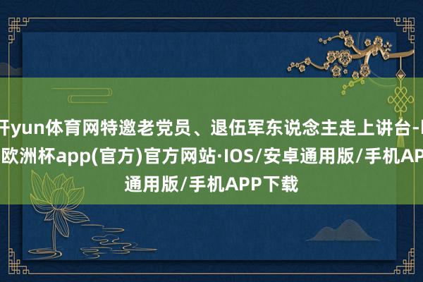 开yun体育网特邀老党员、退伍军东说念主走上讲台-kaiyun欧洲杯app(官方)官方网站·IOS/安卓通用版/手机APP下载