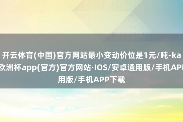 开云体育(中国)官方网站最小变动价位是1元/吨-kaiyun欧洲杯app(官方)官方网站·IOS/安卓通用版/手机APP下载