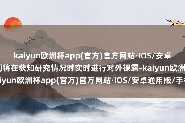 kaiyun欧洲杯app(官方)官方网站·IOS/安卓通用版/手机APP下载公司将在获知研究情况时实时进行对外裸露-kaiyun欧洲杯app(官方)官方网站·IOS/安卓通用版/手机APP下载