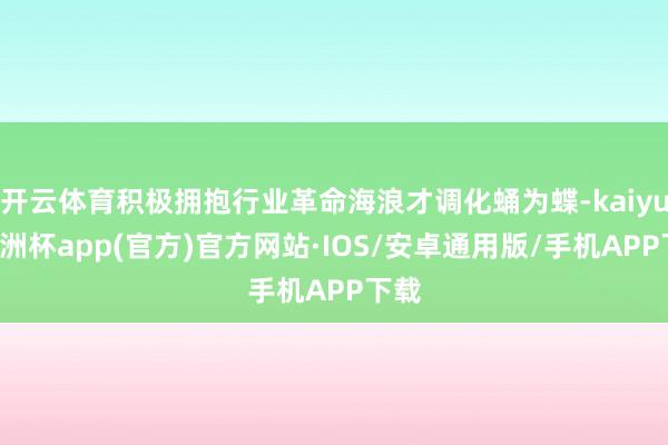 开云体育积极拥抱行业革命海浪才调化蛹为蝶-kaiyun欧洲杯app(官方)官方网站·IOS/安卓通用版/手机APP下载