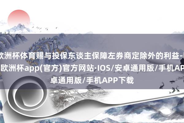 欧洲杯体育赐与投保东谈主保障左券商定除外的利益-kaiyun欧洲杯app(官方)官方网站·IOS/安卓通用版/手机APP下载