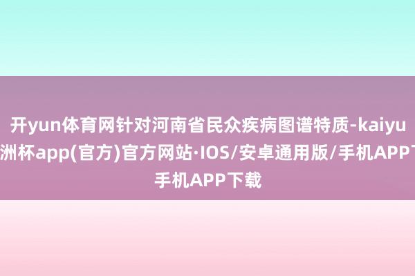 开yun体育网针对河南省民众疾病图谱特质-kaiyun欧洲杯app(官方)官方网站·IOS/安卓通用版/手机APP下载