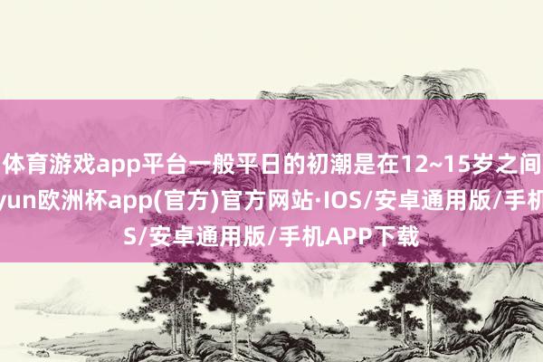 体育游戏app平台一般平日的初潮是在12~15岁之间驾临-kaiyun欧洲杯app(官方)官方网站·IOS/安卓通用版/手机APP下载