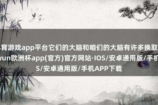 体育游戏app平台它们的大脑和咱们的大脑有许多换取的部分-kaiyun欧洲杯app(官方)官方网站·IOS/安卓通用版/手机APP下载